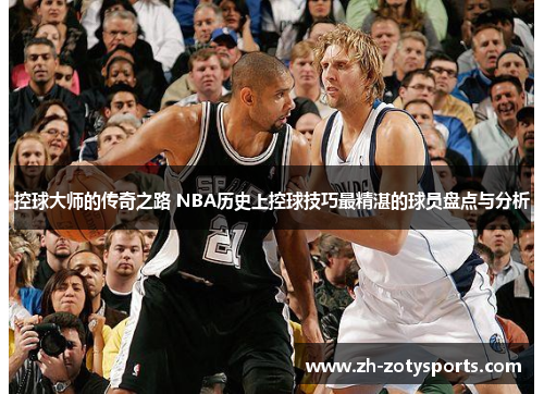 控球大师的传奇之路 NBA历史上控球技巧最精湛的球员盘点与分析