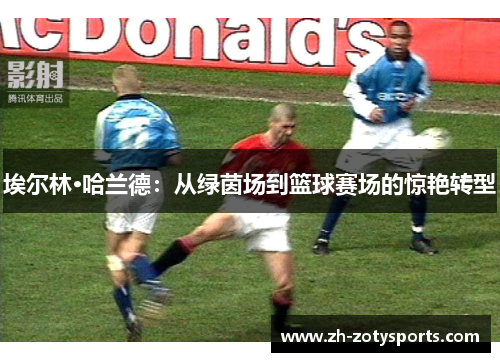 埃尔林·哈兰德：从绿茵场到篮球赛场的惊艳转型