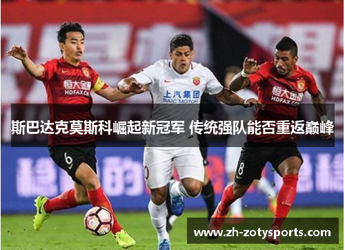 斯巴达克莫斯科崛起新冠军 传统强队能否重返巅峰