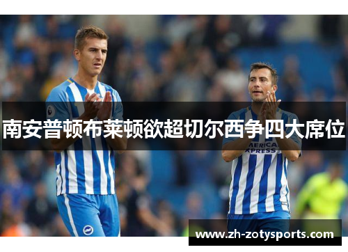 南安普顿布莱顿欲超切尔西争四大席位